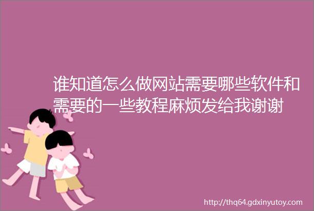 谁知道怎么做网站需要哪些软件和需要的一些教程麻烦发给我谢谢