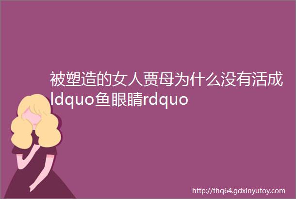 被塑造的女人贾母为什么没有活成ldquo鱼眼睛rdquo