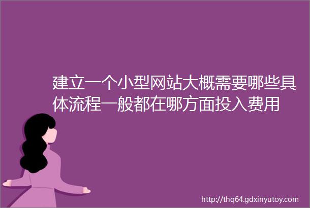 建立一个小型网站大概需要哪些具体流程一般都在哪方面投入费用