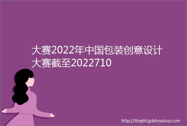 大赛2022年中国包装创意设计大赛截至2022710