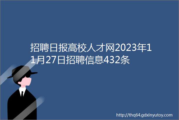 招聘日报高校人才网2023年11月27日招聘信息432条