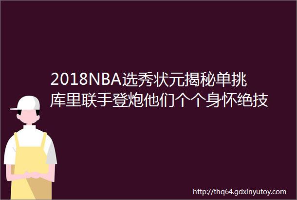 2018NBA选秀状元揭秘单挑库里联手登炮他们个个身怀绝技