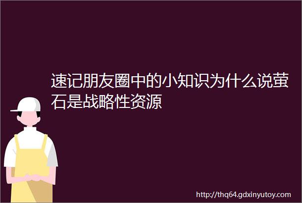 速记朋友圈中的小知识为什么说萤石是战略性资源