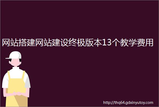 网站搭建网站建设终极版本13个教学费用