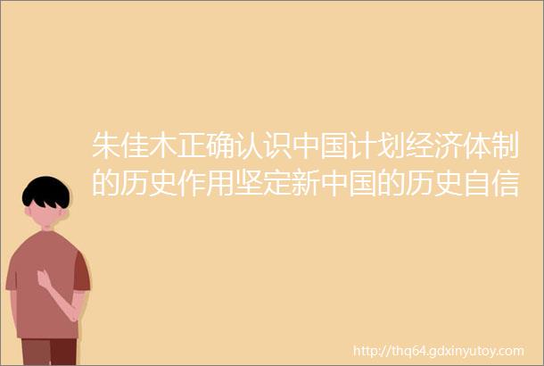 朱佳木正确认识中国计划经济体制的历史作用坚定新中国的历史自信