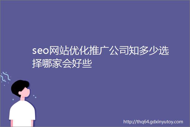 seo网站优化推广公司知多少选择哪家会好些