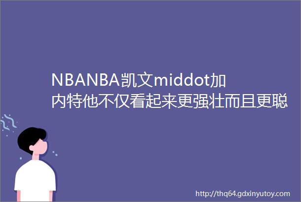 NBANBA凯文middot加内特他不仅看起来更强壮而且更聪明