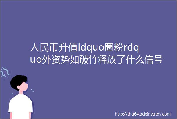 人民币升值ldquo圈粉rdquo外资势如破竹释放了什么信号