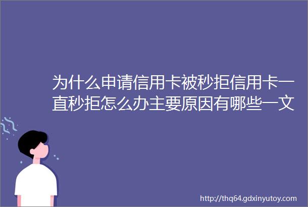 为什么申请信用卡被秒拒信用卡一直秒拒怎么办主要原因有哪些一文看懂