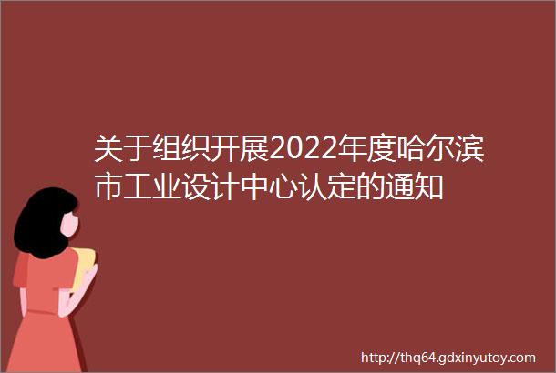 关于组织开展2022年度哈尔滨市工业设计中心认定的通知