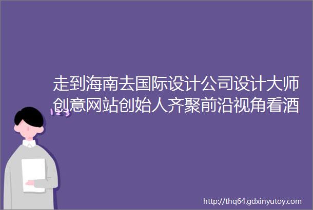 走到海南去国际设计公司设计大师创意网站创始人齐聚前沿视角看酒业酒业创投大会