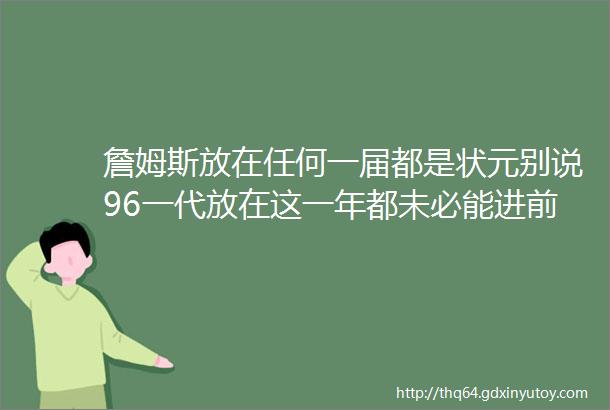 詹姆斯放在任何一届都是状元别说96一代放在这一年都未必能进前3